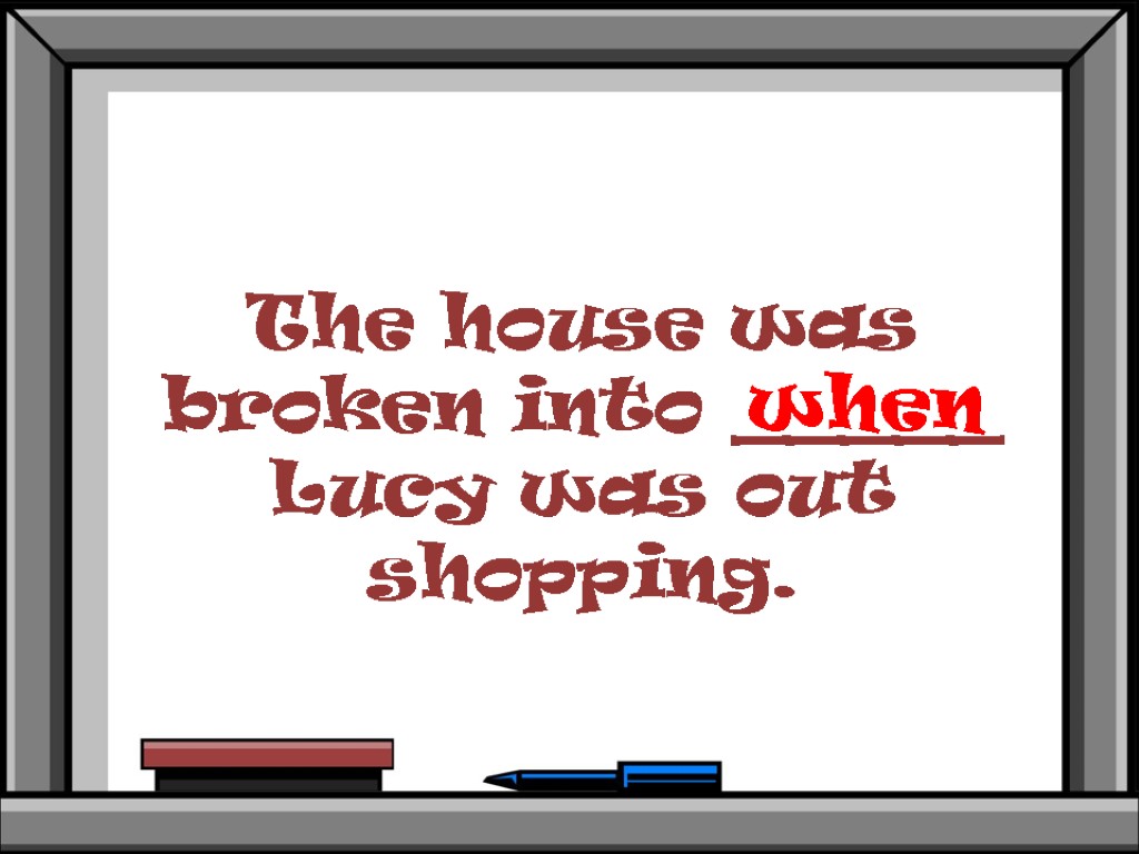 The house was broken into _____ Lucy was out shopping. when